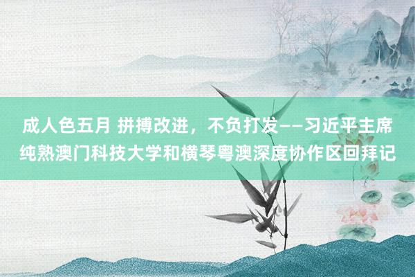 成人色五月 拼搏改进，不负打发——习近平主席纯熟澳门科技大学和横琴粤澳深度协作区回拜记