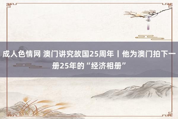 成人色情网 澳门讲究故国25周年丨他为澳门拍下一册25年的“经济相册”