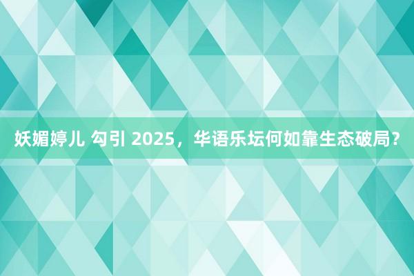 妖媚婷儿 勾引 2025，华语乐坛何如靠生态破局？