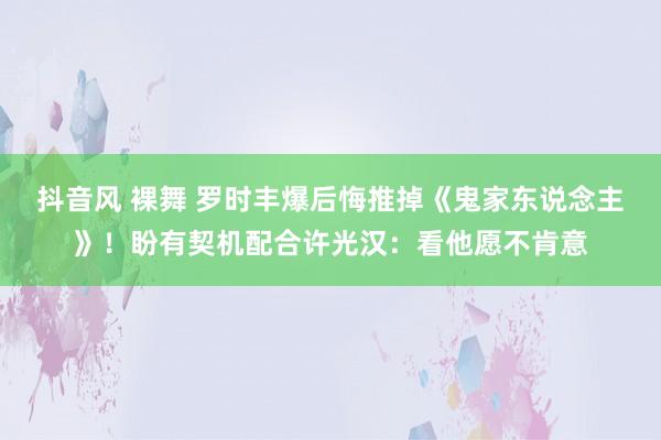 抖音风 裸舞 罗时丰爆后悔推掉《鬼家东说念主》！盼有契机配合许光汉：看他愿不肯意