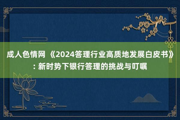 成人色情网 《2024答理行业高质地发展白皮书》: 新时势下银行答理的挑战与叮嘱