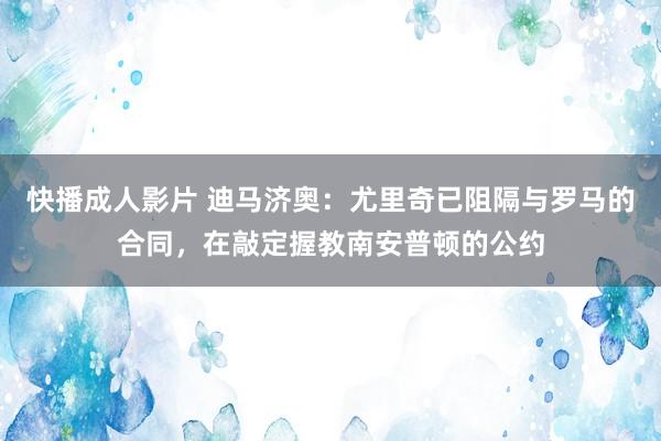 快播成人影片 迪马济奥：尤里奇已阻隔与罗马的合同，在敲定握教南安普顿的公约