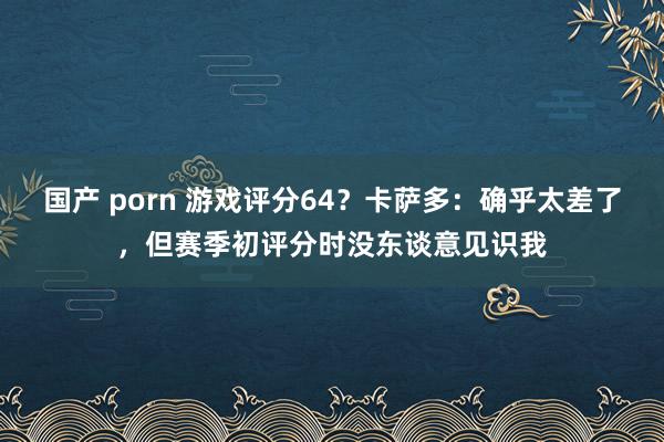 国产 porn 游戏评分64？卡萨多：确乎太差了，但赛季初评分时没东谈意见识我