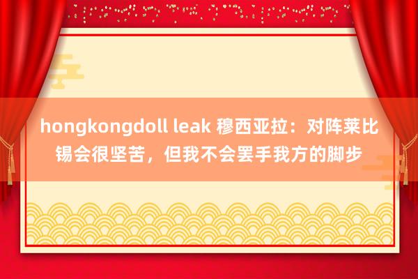 hongkongdoll leak 穆西亚拉：对阵莱比锡会很坚苦，但我不会罢手我方的脚步