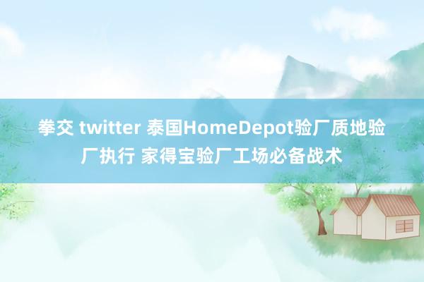 拳交 twitter 泰国HomeDepot验厂质地验厂执行 家得宝验厂工场必备战术