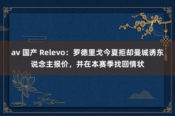 av 国产 Relevo：罗德里戈今夏拒却曼城诱东说念主报价，并在本赛季找回情状