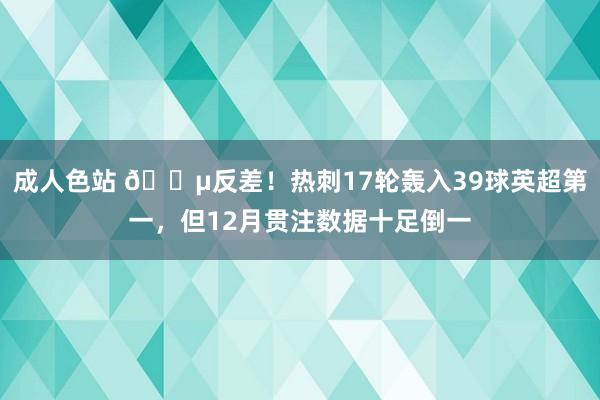 成人色站 😵反差！热刺17轮轰入39球英超第一，但12月贯注数据十足倒一