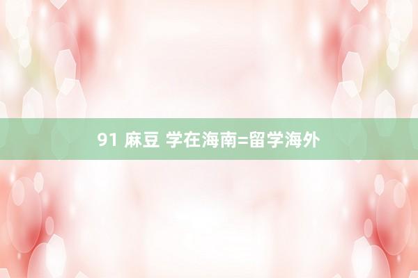 91 麻豆 学在海南=留学海外