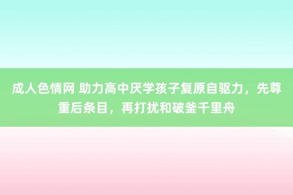 成人色情网 助力高中厌学孩子复原自驱力，先尊重后条目，再打扰和破釜千里舟