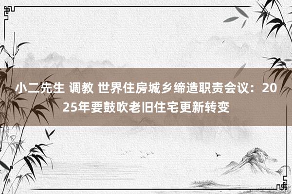 小二先生 调教 世界住房城乡缔造职责会议：2025年要鼓吹老旧住宅更新转变