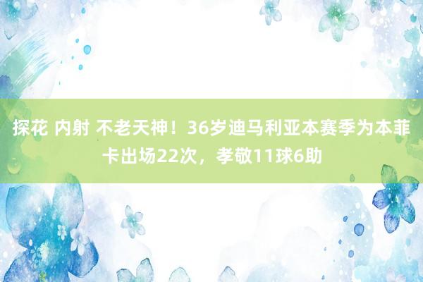 探花 内射 不老天神！36岁迪马利亚本赛季为本菲卡出场22次，孝敬11球6助