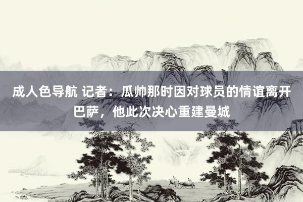 成人色导航 记者：瓜帅那时因对球员的情谊离开巴萨，他此次决心重建曼城