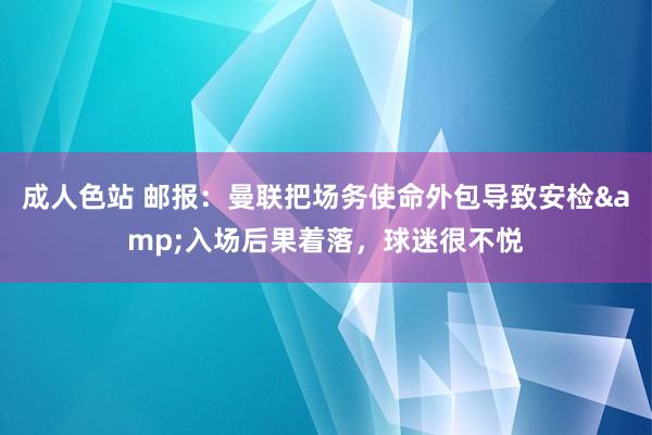 成人色站 邮报：曼联把场务使命外包导致安检&入场后果着落，球迷很不悦