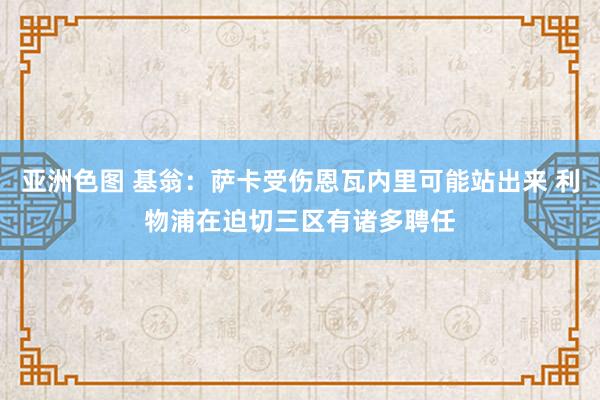 亚洲色图 基翁：萨卡受伤恩瓦内里可能站出来 利物浦在迫切三区有诸多聘任