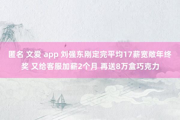 匿名 文爱 app 刘强东刚定完平均17薪宽敞年终奖 又给客服加薪2个月 再送8万盒巧克力