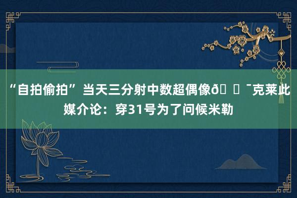 “自拍偷拍” 当天三分射中数超偶像🎯克莱此媒介论：穿31号为了问候米勒