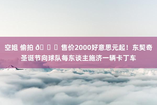 空姐 偷拍 🎅售价2000好意思元起！东契奇圣诞节向球队每东谈主施济一辆卡丁车