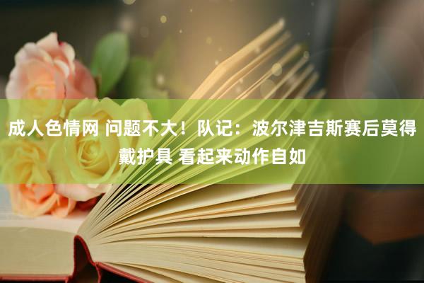 成人色情网 问题不大！队记：波尔津吉斯赛后莫得戴护具 看起来动作自如