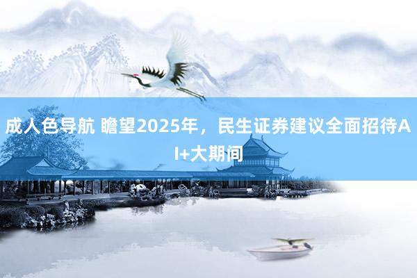 成人色导航 瞻望2025年，民生证券建议全面招待AI+大期间