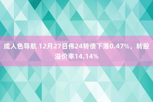 成人色导航 12月27日伟24转债下落0.47%，转股溢价率14.14%