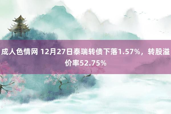 成人色情网 12月27日泰瑞转债下落1.57%，转股溢价率52.75%