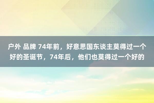 户外 品牌 74年前，好意思国东谈主莫得过一个好的圣诞节，74年后，他们也莫得过一个好的