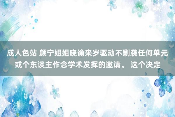 成人色站 颜宁姐姐晓谕来岁驱动不剿袭任何单元或个东谈主作念学术发挥的邀请。 这个决定