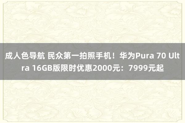 成人色导航 民众第一拍照手机！华为Pura 70 Ultra 16GB版限时优惠2000元：7999元起