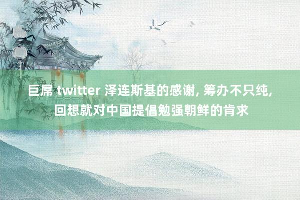 巨屌 twitter 泽连斯基的感谢， 筹办不只纯， 回想就对中国提倡勉强朝鲜的肯求