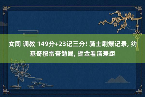 女同 调教 149分+23记三分! 骑士刷爆记录， 约基奇穆雷奋勉局， 掘金看清差距