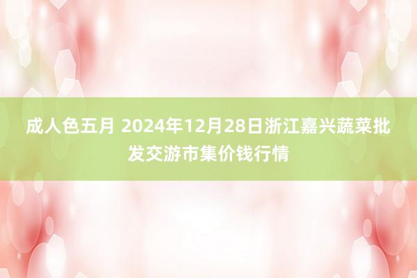 成人色五月 2024年12月28日浙江嘉兴蔬菜批发交游市集价钱行情