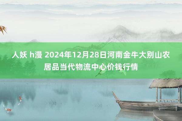 人妖 h漫 2024年12月28日河南金牛大别山农居品当代物流中心价钱行情