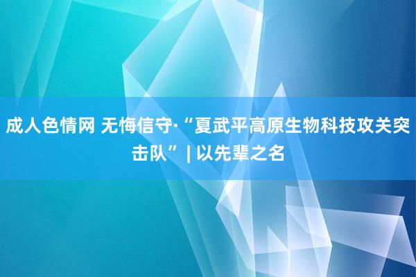 成人色情网 无悔信守·“夏武平高原生物科技攻关突击队” | 以先辈之名