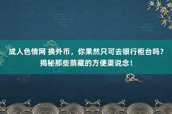 成人色情网 换外币，你果然只可去银行柜台吗？揭秘那些荫藏的方便渠说念！