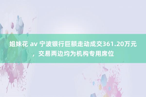 姐妹花 av 宁波银行巨额走动成交361.20万元，交易两边均为机构专用席位