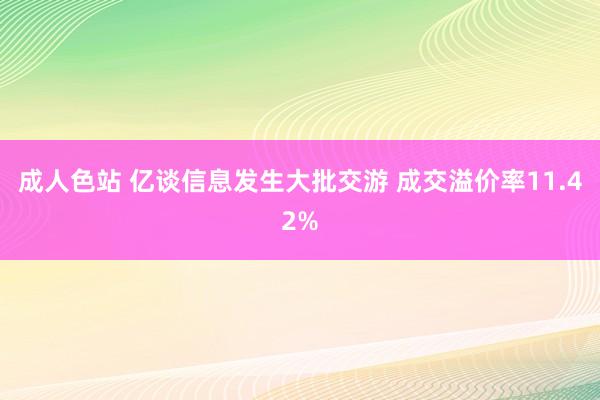 成人色站 亿谈信息发生大批交游 成交溢价率11.42%