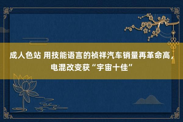 成人色站 用技能语言的祯祥汽车销量再革命高，电混改变获“宇宙十佳”