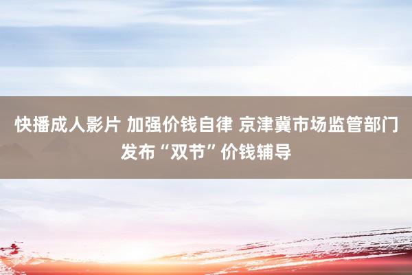 快播成人影片 加强价钱自律 京津冀市场监管部门发布“双节”价钱辅导