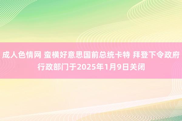 成人色情网 蛮横好意思国前总统卡特 拜登下令政府行政部门于2025年1月9日关闭