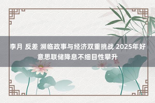 李月 反差 濒临政事与经济双重挑战 2025年好意思联储降息不细目性攀升