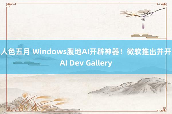 成人色五月 Windows腹地AI开辟神器！微软推出并开源AI Dev Gallery