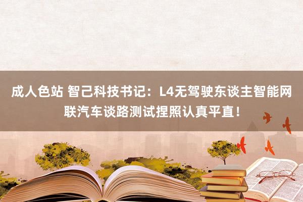 成人色站 智己科技书记：L4无驾驶东谈主智能网联汽车谈路测试捏照认真平直！