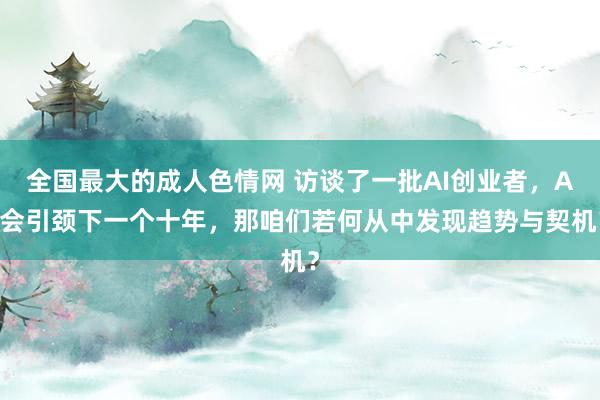 全国最大的成人色情网 访谈了一批AI创业者，AI会引颈下一个十年，那咱们若何从中发现趋势与契机？