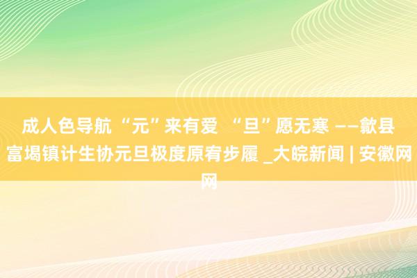 成人色导航 “元”来有爱  “旦”愿无寒 ——歙县富堨镇计生协元旦极度原宥步履 _大皖新闻 | 安徽网