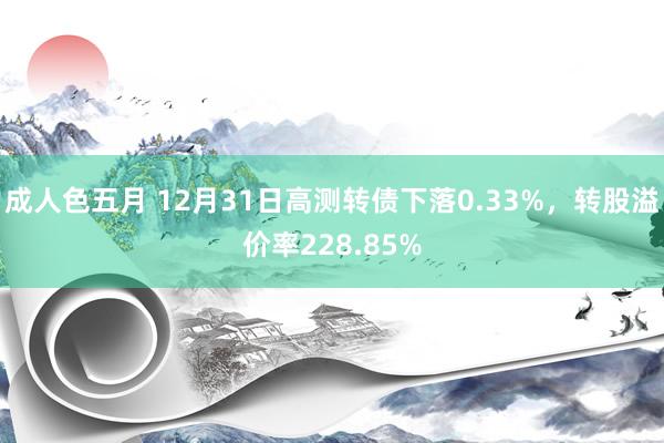 成人色五月 12月31日高测转债下落0.33%，转股溢价率228.85%