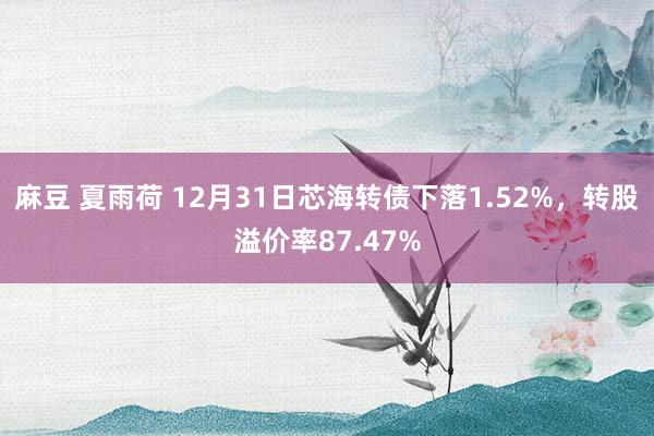 麻豆 夏雨荷 12月31日芯海转债下落1.52%，转股溢价率87.47%