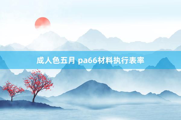 成人色五月 pa66材料执行表率