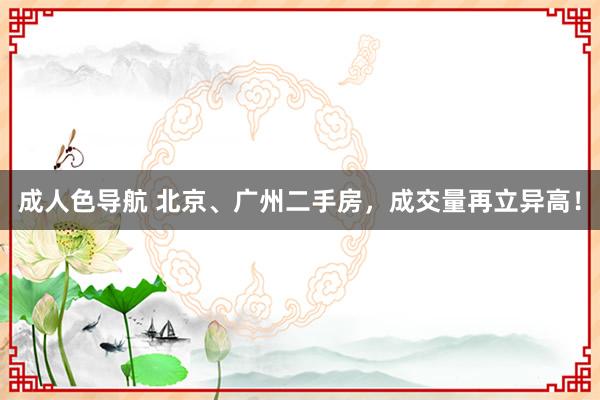 成人色导航 北京、广州二手房，成交量再立异高！