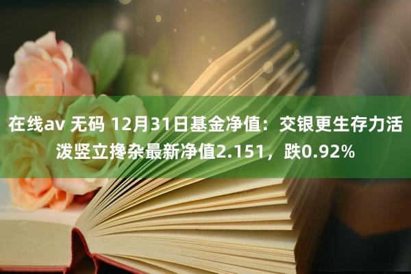 在线av 无码 12月31日基金净值：交银更生存力活泼竖立搀杂最新净值2.151，跌0.92%