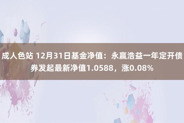 成人色站 12月31日基金净值：永赢浩益一年定开债券发起最新净值1.0588，涨0.08%